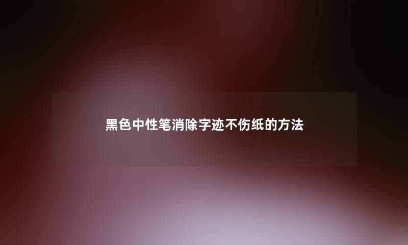 黑色中性笔消除字迹不伤纸的方法