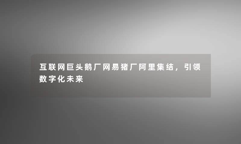 互联网巨头鹅厂网易猪厂阿里集结，引领数字化未来