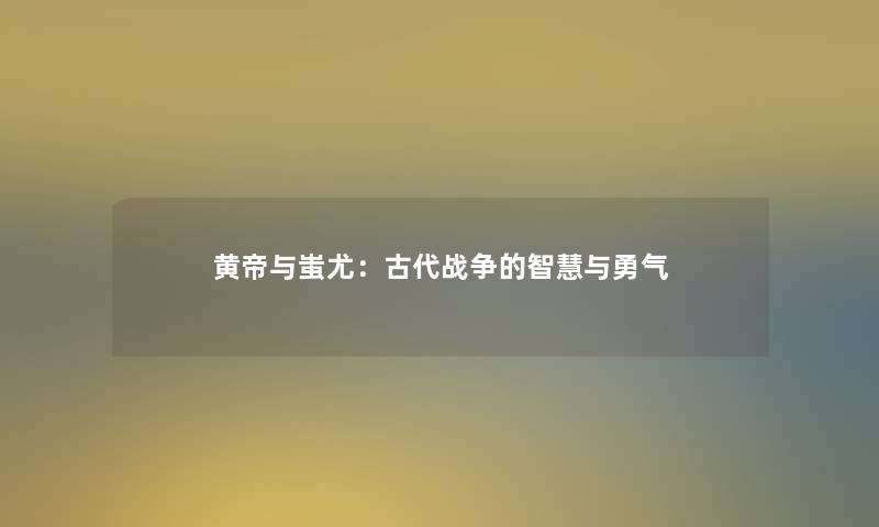 黄帝与蚩尤：古代战争的与勇气