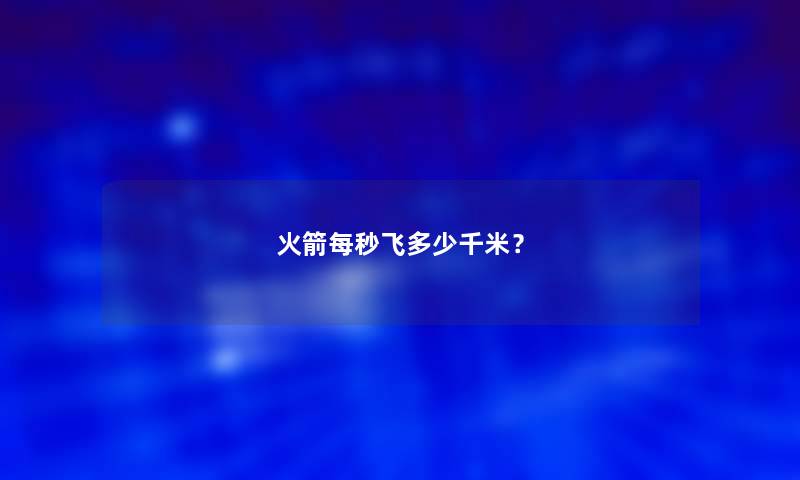 火箭每秒飞多少千米？