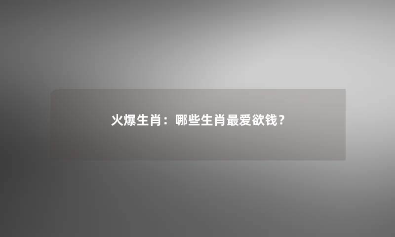 火爆生肖：哪些生肖爱欲钱？