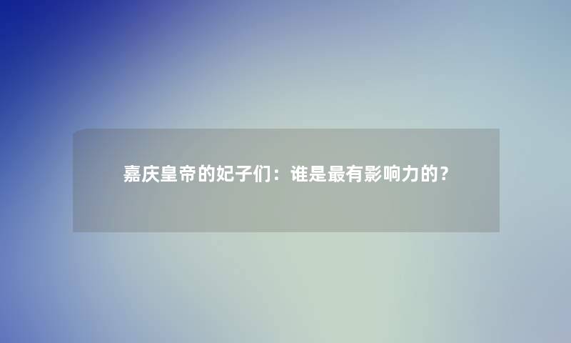 嘉庆皇帝的妃子们：谁是有影响力的？