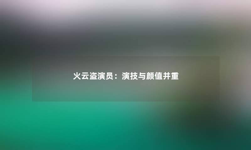 火云盗演员：演技与颜值并重