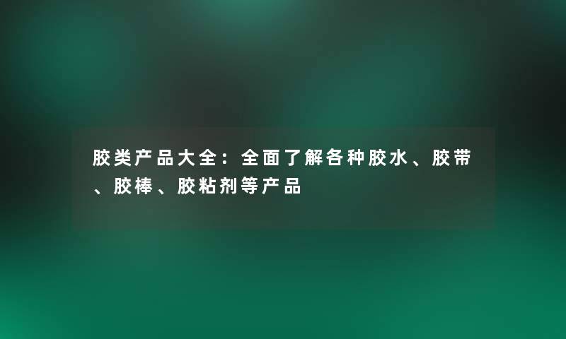 胶类产品大全：全面了解各种胶水、胶带、胶棒、胶粘剂等产品