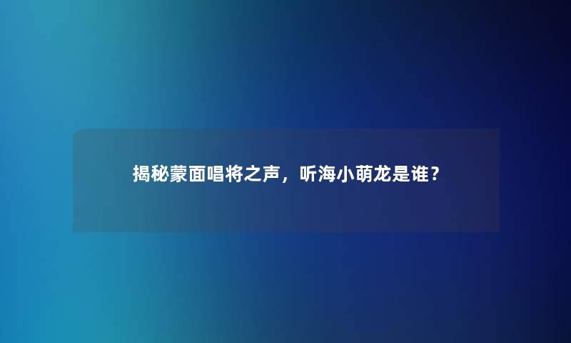 揭秘蒙面唱将之声，听海小萌龙是谁？