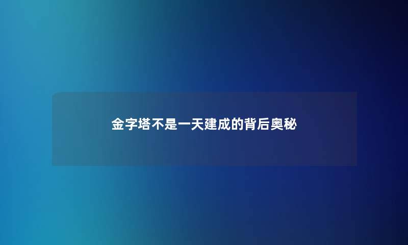 金字塔不是一天建成的背后奥秘