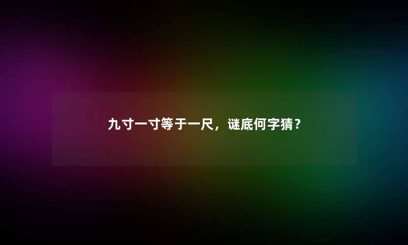 九寸一寸等于一尺，谜底何字猜？