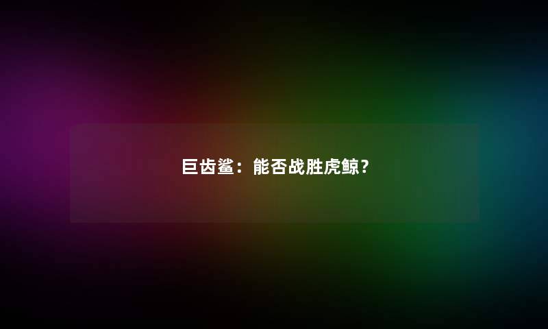 巨齿鲨：能否战胜虎鲸？