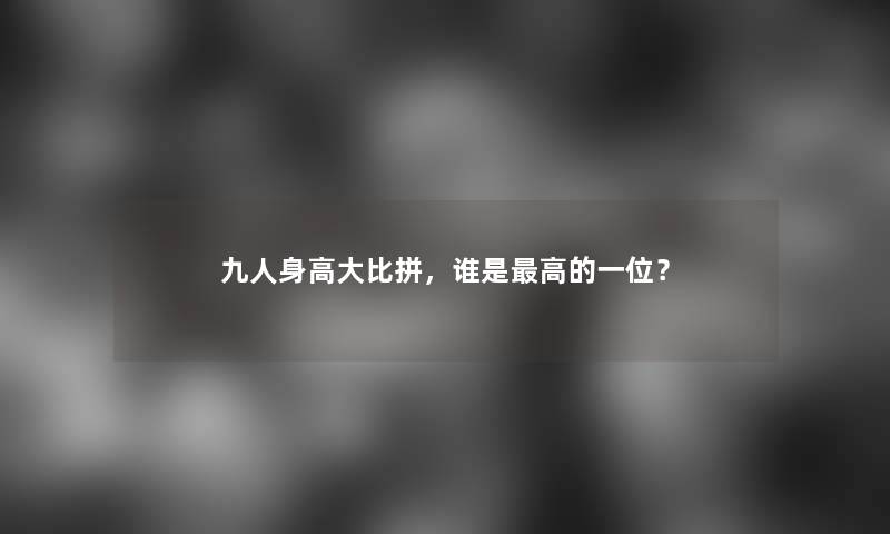 九人身高大比拼，谁是高的一位？