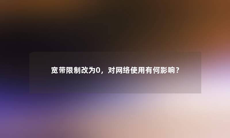 宽带限制改为0，对网络使用有何影响？