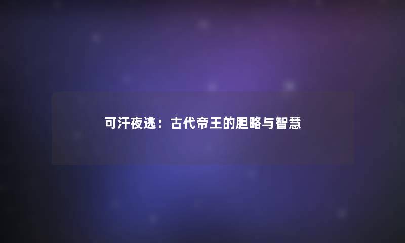 可汗夜逃：古代帝王的胆略与