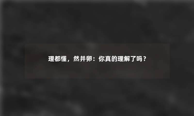 理都懂，然并卵：你真的理解了吗？