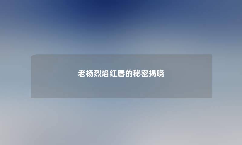 老杨烈焰红唇的秘密揭晓