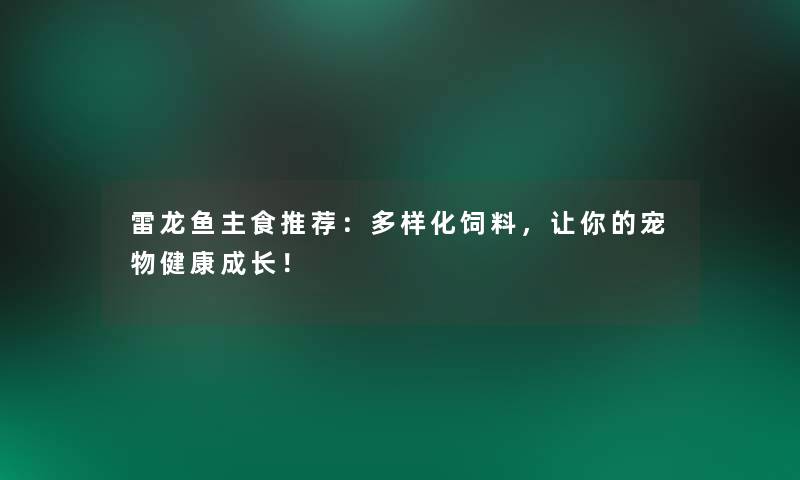 雷龙鱼主食推荐：多样化饲料，让你的宠物健康成长！