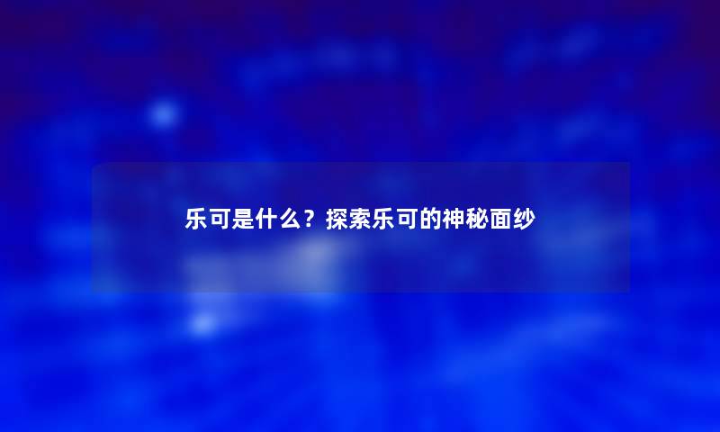 乐可是什么？探索乐可的神秘面纱