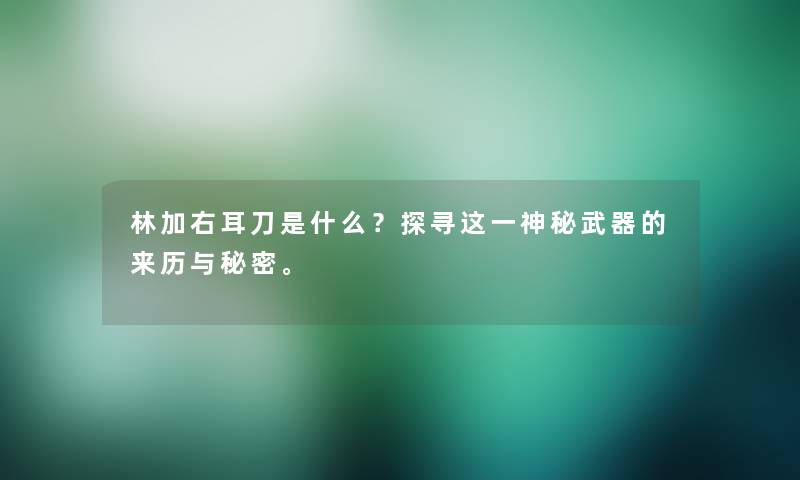 林加右耳刀是什么？探寻这一神秘武器的来历与秘密。