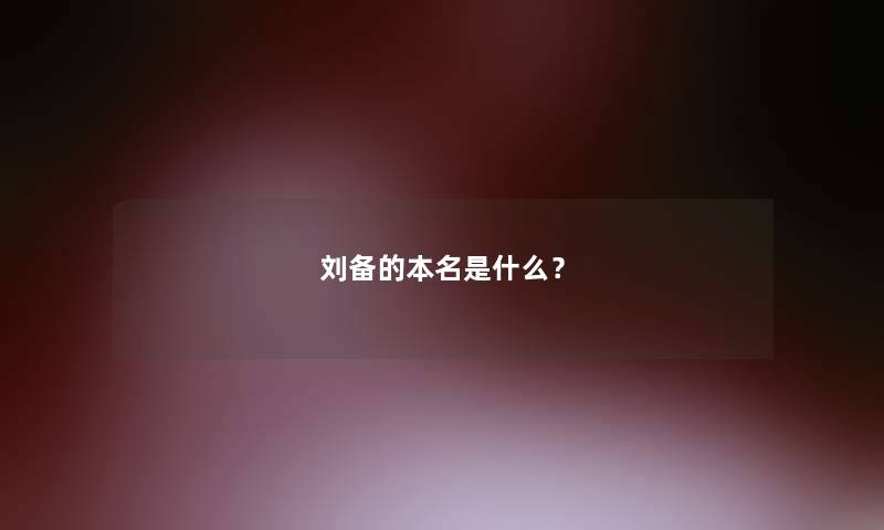 刘备的本名是什么？