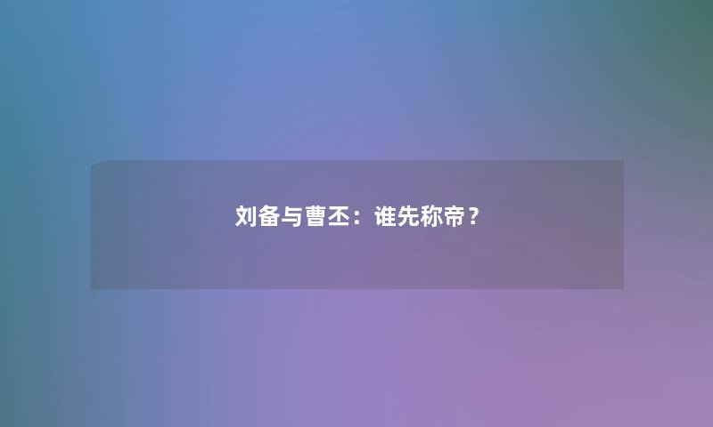 刘备与曹丕：谁先称帝？