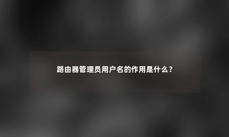 路由器管理员用户名的作用是什么？