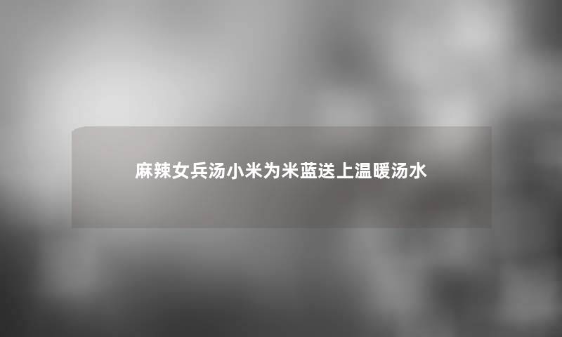 麻辣女兵汤小米为米蓝送上温暖汤水