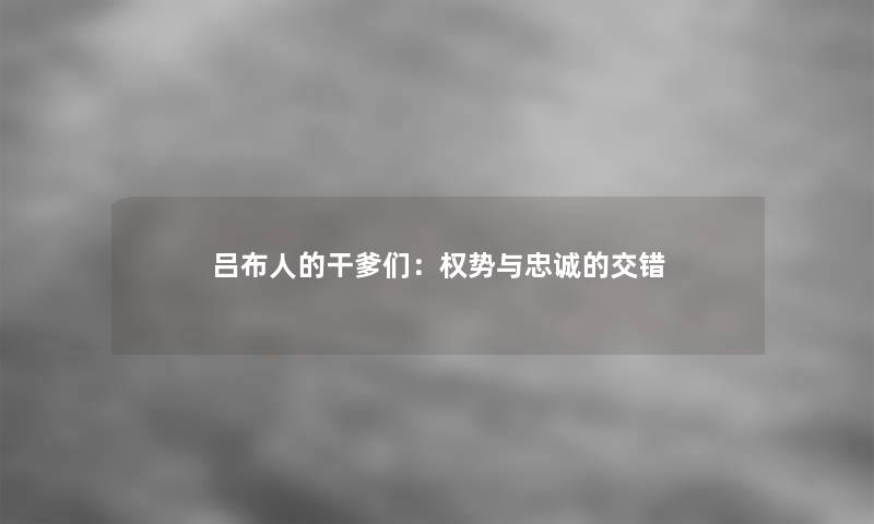 吕布人的干爹们：权势与忠诚的交错