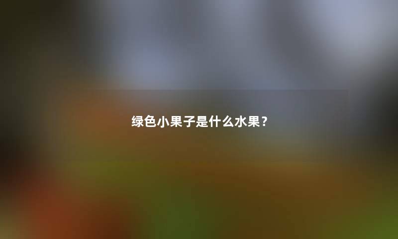 绿色小果子是什么水果？