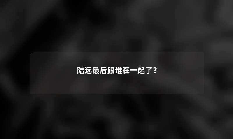 陆远后跟谁在一起了？