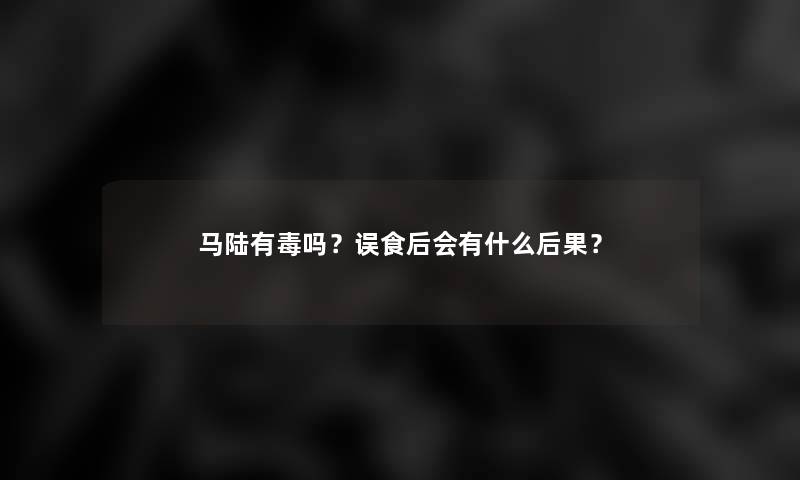 马陆有毒吗？误食后会有什么后果？