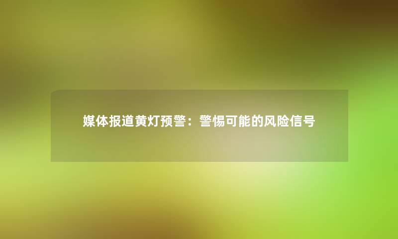 媒体报道黄灯预警：警惕可能的风险信号