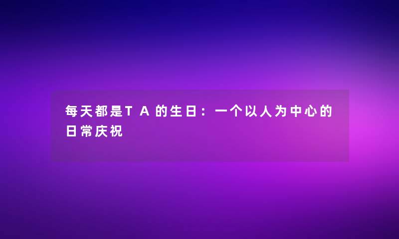 每天都是TA的生日：一个以人为中心的日常庆祝