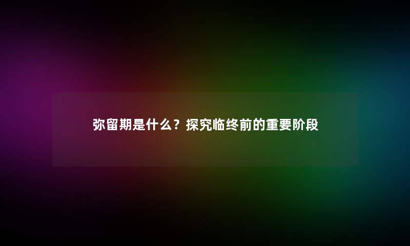 弥留期是什么？探究临终前的重要阶段