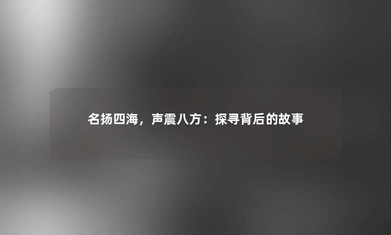 名扬四海，声震八方：探寻背后的故事