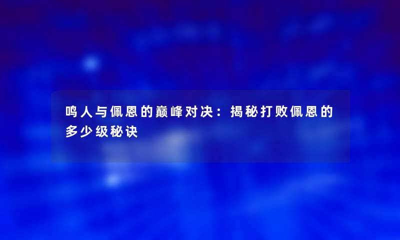 鸣人与佩恩的巅峰对决：揭秘打败佩恩的多少级秘诀