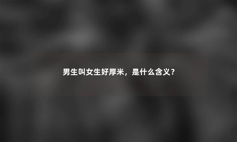 男生叫女生好厚米，是什么含义？