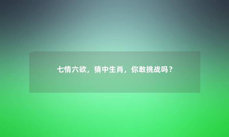 七情六欲，猜中生肖，你敢挑战吗？