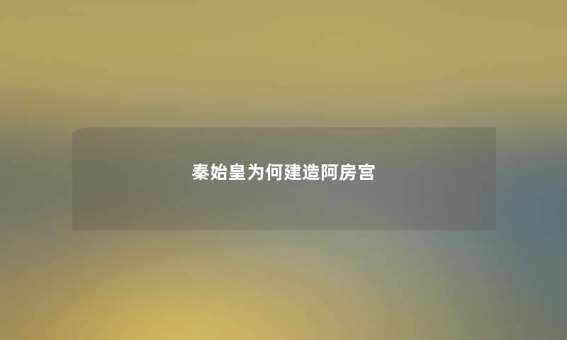 秦始皇为何建造阿房宫