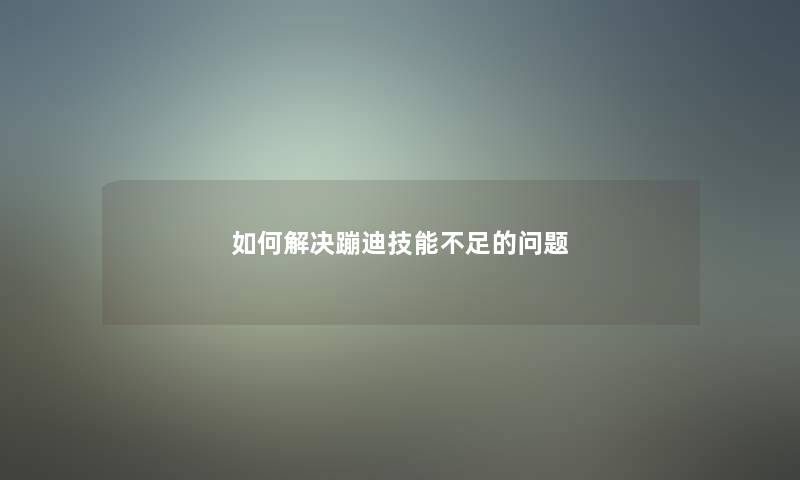 如何解决蹦迪技能不足的问题