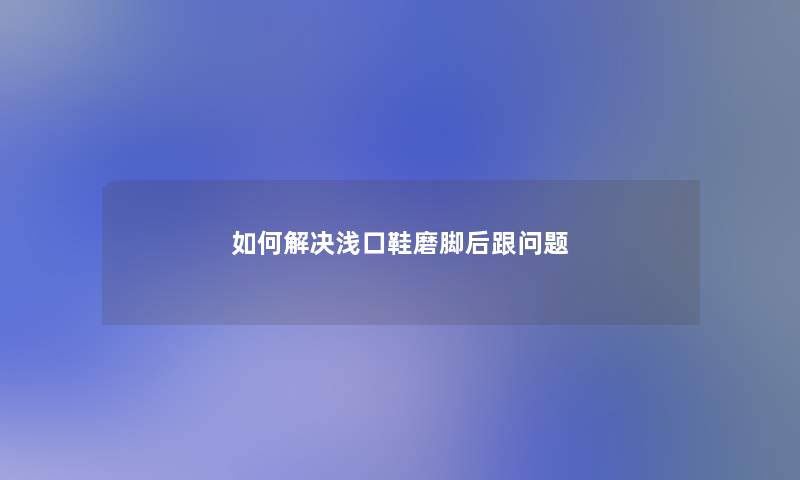 如何解决浅口鞋磨脚后跟问题