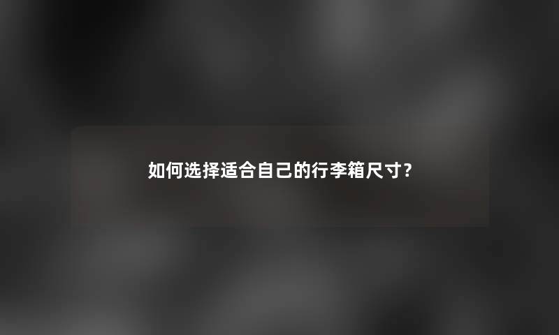 如何选择适合自己的行李箱尺寸？