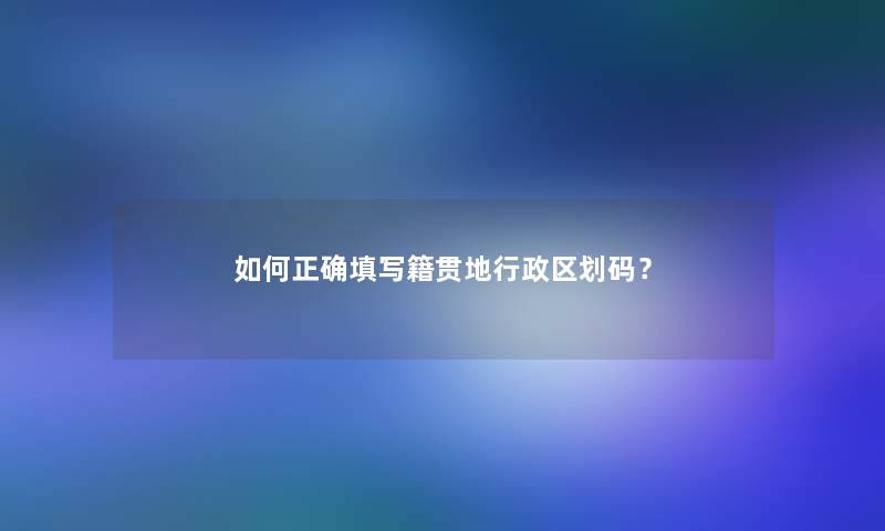 如何正确填写籍贯地行政区划码？