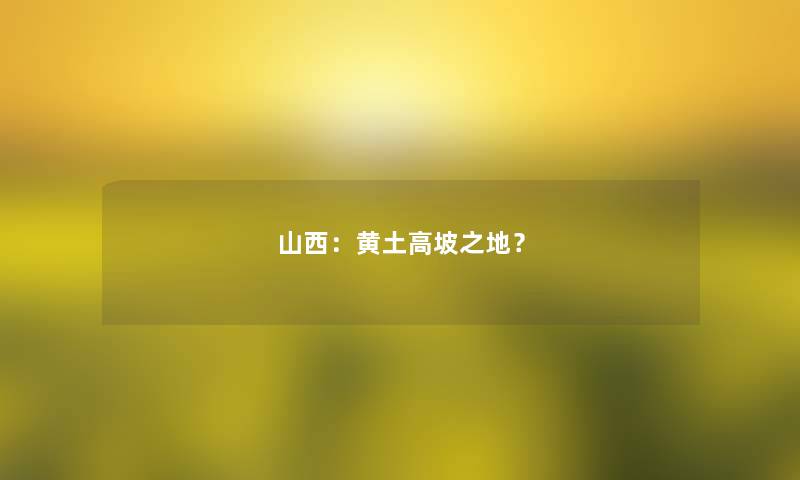 山西:黄土高坡之地? 山西:黄土高坡之地?