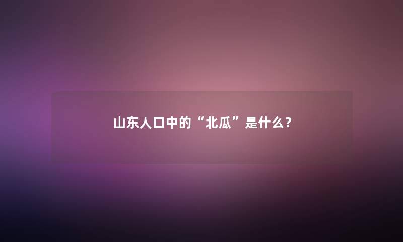 山东人口中的“北瓜”是什么？