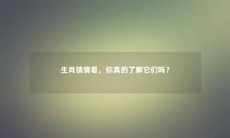 生肖猜猜看，你真的了解它们吗？