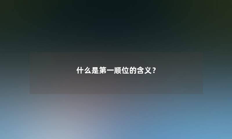 什么是第一顺位的含义? 什么是第一顺位的含义?