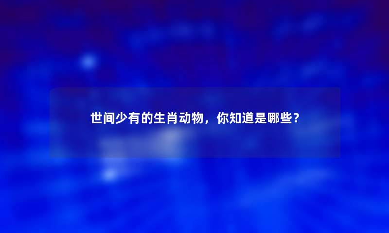 世间少有的生肖动物，你知道是哪些？