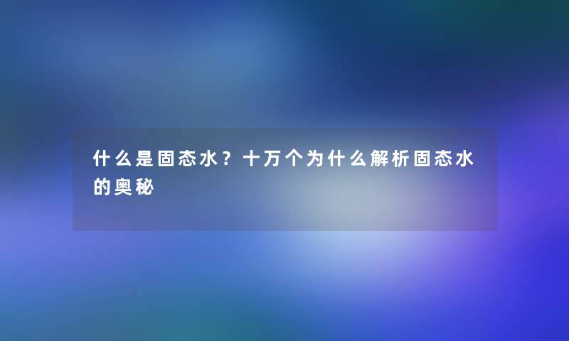 什么是固态水？十万个为什么解析固态水的奥秘