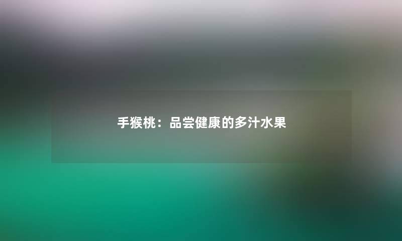 手猴桃：品尝健康的多汁水果