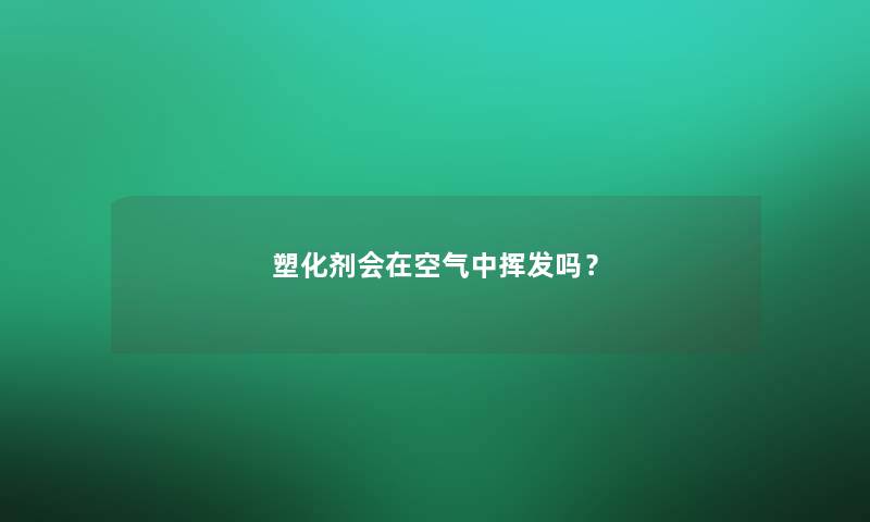 塑化剂会在空气中挥发吗？