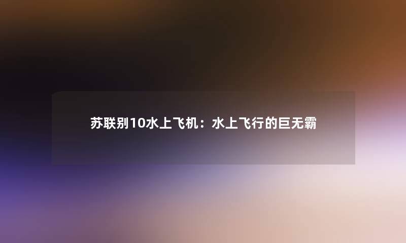 苏联别10水上飞机：水上飞行的巨无霸