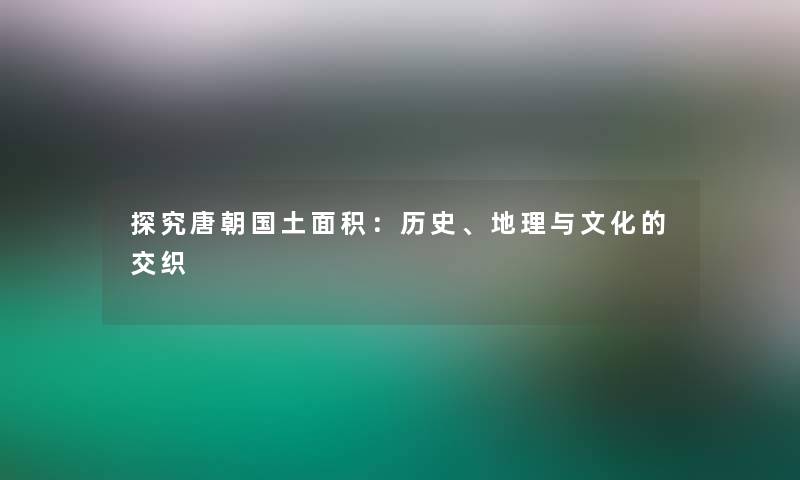 探究唐朝国土面积：历史、地理与文化的交织